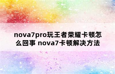 nova7pro玩王者荣耀卡顿怎么回事 nova7卡顿解决方法